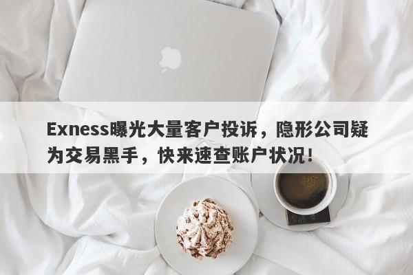 Exness曝光大量客户投诉，隐形公司疑为交易黑手，快来速查账户状况！