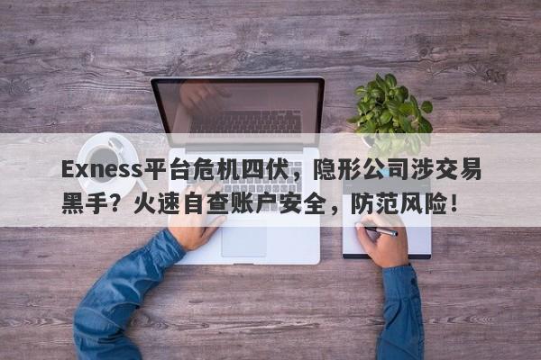 Exness平台危机四伏，隐形公司涉交易黑手？火速自查账户安全，防范风险！