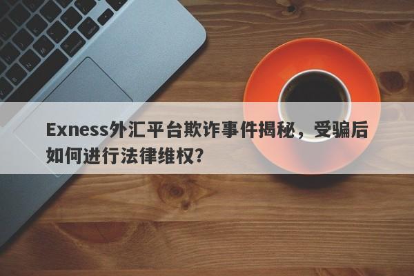 Exness外汇平台欺诈事件揭秘，受骗后如何进行法律维权？