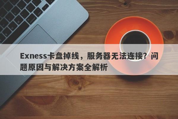 Exness卡盘掉线，服务器无法连接？问题原因与解决方案全解析