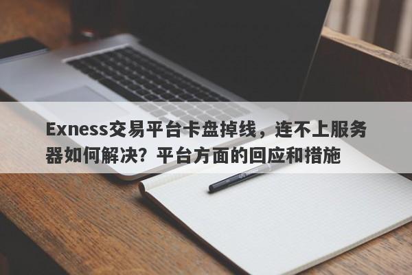 Exness交易平台卡盘掉线，连不上服务器如何解决？平台方面的回应和措施