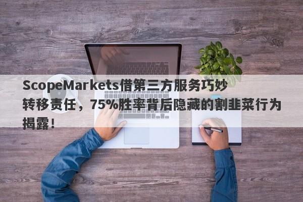 ScopeMarkets借第三方服务巧妙转移责任，75%胜率背后隐藏的割韭菜行为揭露！