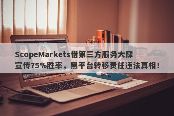 ScopeMarkets借第三方服务大肆宣传75%胜率，黑平台转移责任违法真相！