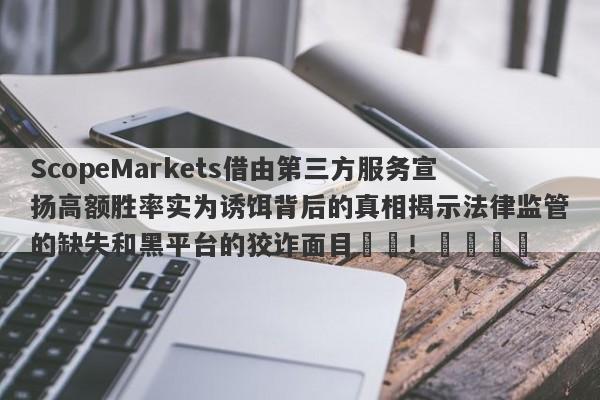 ScopeMarkets借由第三方服务宣扬高额胜率实为诱饵背后的真相揭示法律监管的缺失和黑平台的狡诈面目​​！​​​​