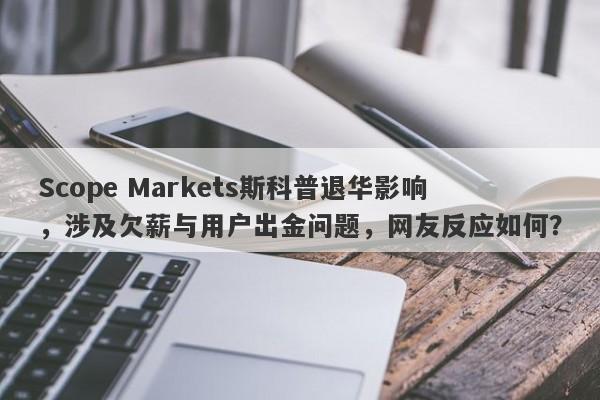 Scope Markets斯科普退华影响，涉及欠薪与用户出金问题，网友反应如何？