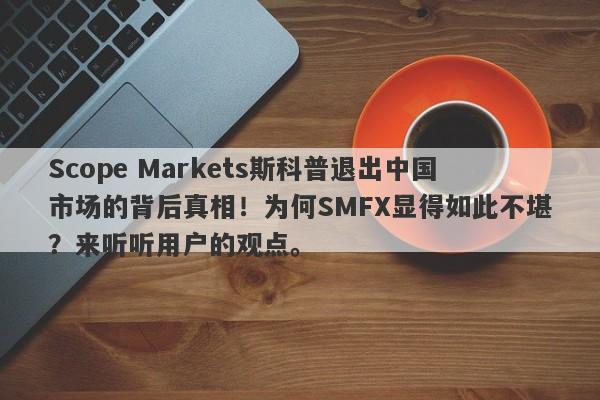 Scope Markets斯科普退出中国市场的背后真相！为何SMFX显得如此不堪？来听听用户的观点。