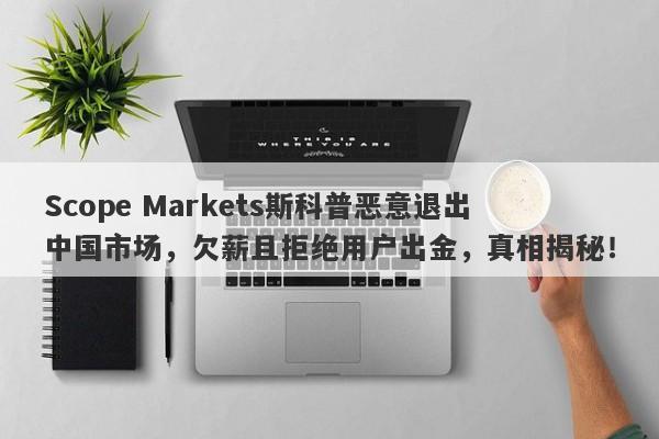 Scope Markets斯科普恶意退出中国市场，欠薪且拒绝用户出金，真相揭秘！