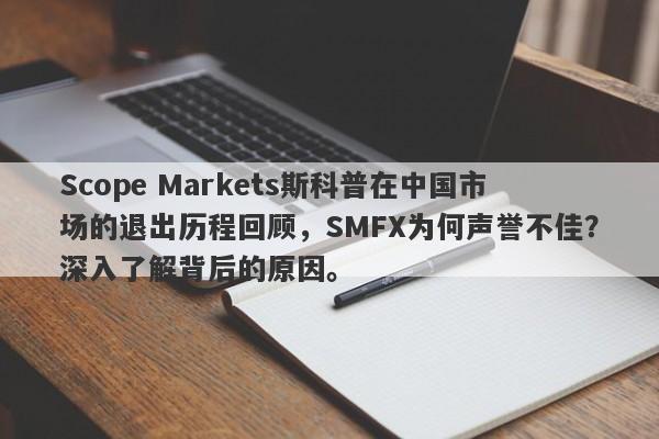 Scope Markets斯科普在中国市场的退出历程回顾，SMFX为何声誉不佳？深入了解背后的原因。