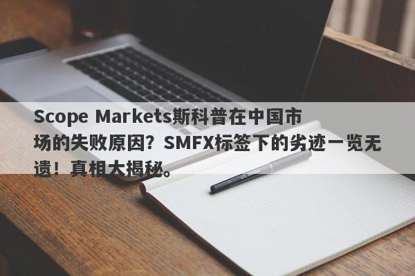 Scope Markets斯科普在中国市场的失败原因？SMFX标签下的劣迹一览无遗！真相大揭秘。