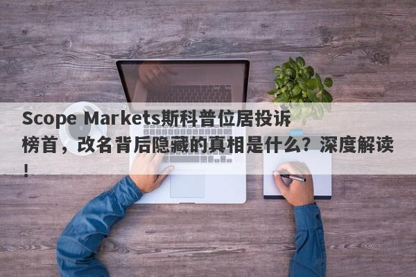 Scope Markets斯科普位居投诉榜首，改名背后隐藏的真相是什么？深度解读！