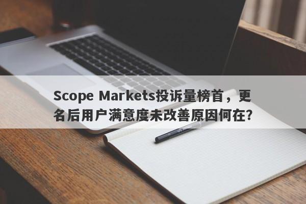 Scope Markets投诉量榜首，更名后用户满意度未改善原因何在？