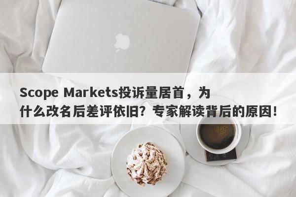 Scope Markets投诉量居首，为什么改名后差评依旧？专家解读背后的原因！