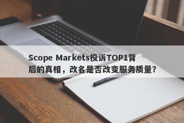 Scope Markets投诉TOP1背后的真相，改名是否改变服务质量？