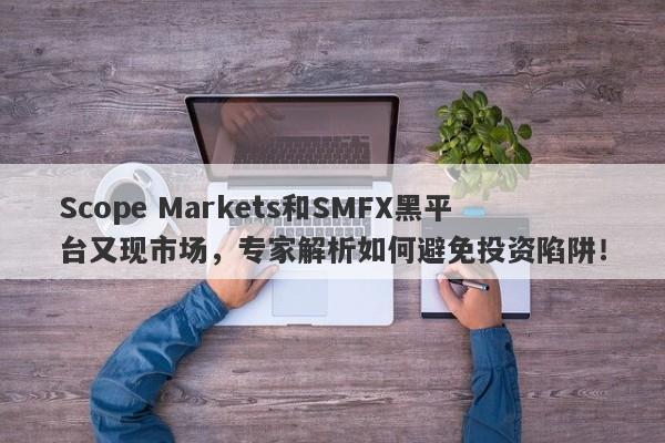 Scope Markets和SMFX黑平台又现市场，专家解析如何避免投资陷阱！