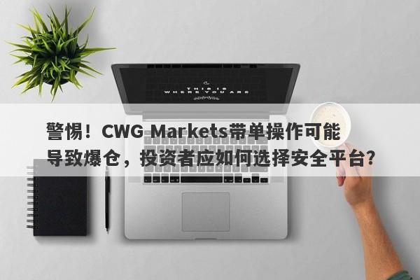 警惕！CWG Markets带单操作可能导致爆仓，投资者应如何选择安全平台？