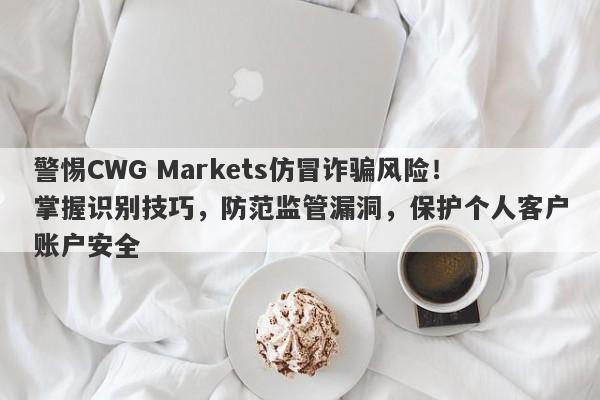 警惕CWG Markets仿冒诈骗风险！掌握识别技巧，防范监管漏洞，保护个人客户账户安全