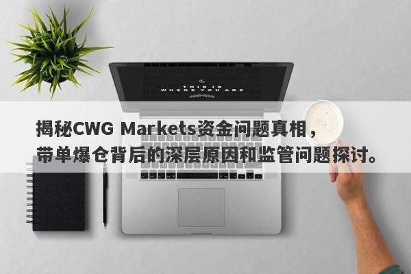 揭秘CWG Markets资金问题真相，带单爆仓背后的深层原因和监管问题探讨。