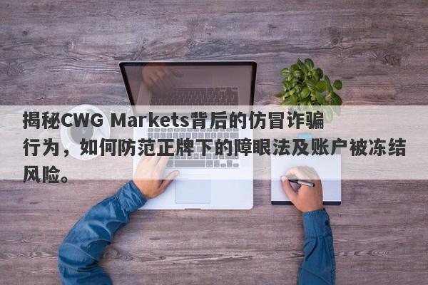 揭秘CWG Markets背后的仿冒诈骗行为，如何防范正牌下的障眼法及账户被冻结风险。