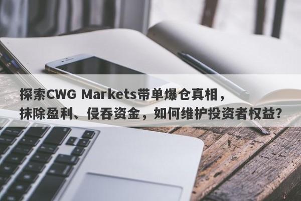 探索CWG Markets带单爆仓真相，抹除盈利、侵吞资金，如何维护投资者权益？