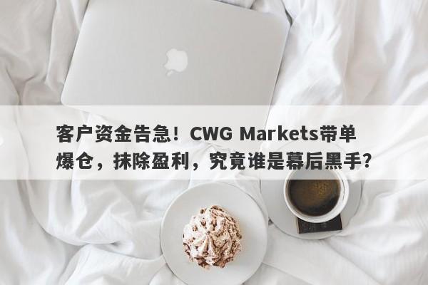 客户资金告急！CWG Markets带单爆仓，抹除盈利，究竟谁是幕后黑手？