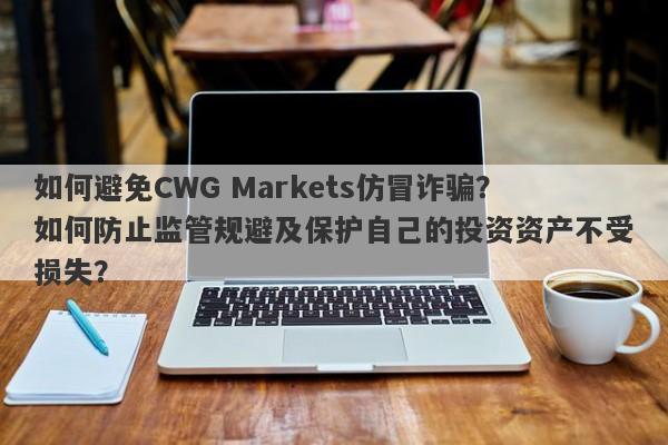 如何避免CWG Markets仿冒诈骗？如何防止监管规避及保护自己的投资资产不受损失？