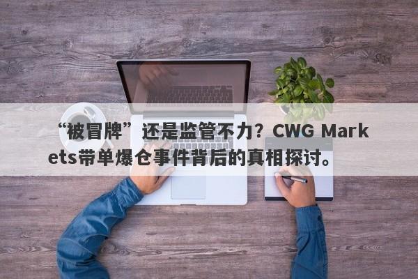 “被冒牌”还是监管不力？CWG Markets带单爆仓事件背后的真相探讨。