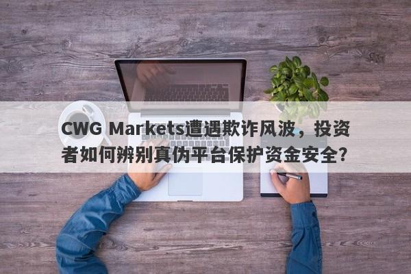 CWG Markets遭遇欺诈风波，投资者如何辨别真伪平台保护资金安全？