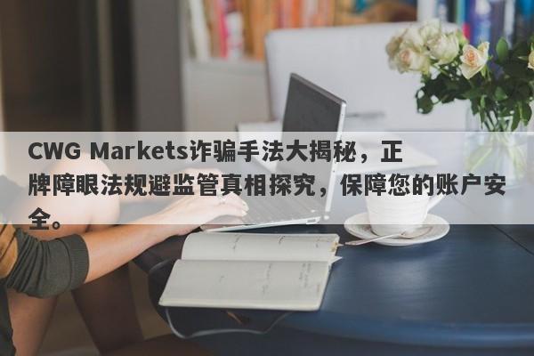 CWG Markets诈骗手法大揭秘，正牌障眼法规避监管真相探究，保障您的账户安全。