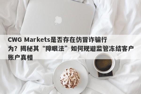 CWG Markets是否存在仿冒诈骗行为？揭秘其“障眼法”如何规避监管冻结客户账户真相