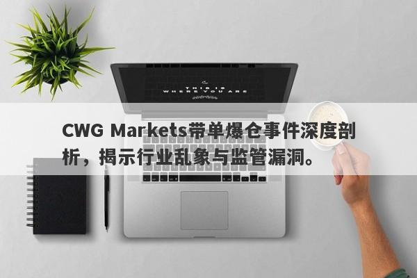 CWG Markets带单爆仓事件深度剖析，揭示行业乱象与监管漏洞。