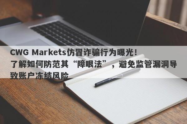 CWG Markets仿冒诈骗行为曝光！了解如何防范其“障眼法”，避免监管漏洞导致账户冻结风险