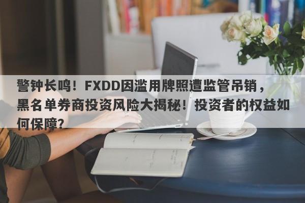 警钟长鸣！FXDD因滥用牌照遭监管吊销，黑名单券商投资风险大揭秘！投资者的权益如何保障？