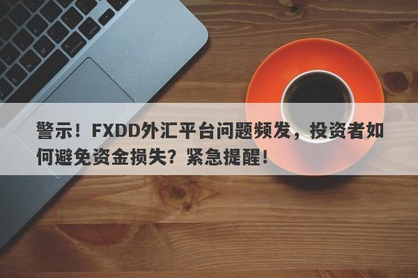 警示！FXDD外汇平台问题频发，投资者如何避免资金损失？紧急提醒！