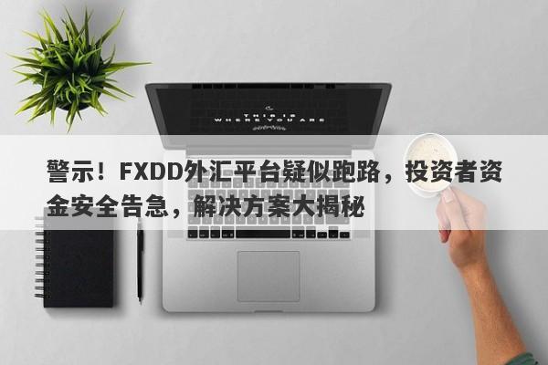 警示！FXDD外汇平台疑似跑路，投资者资金安全告急，解决方案大揭秘