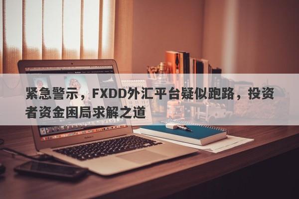 紧急警示，FXDD外汇平台疑似跑路，投资者资金困局求解之道