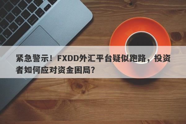 紧急警示！FXDD外汇平台疑似跑路，投资者如何应对资金困局？