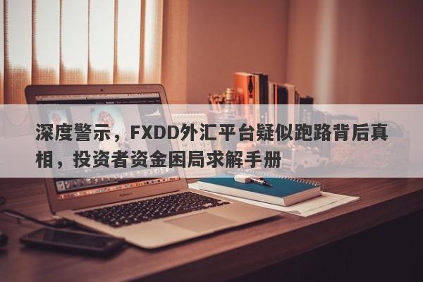 深度警示，FXDD外汇平台疑似跑路背后真相，投资者资金困局求解手册