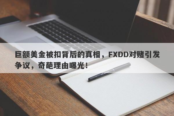 巨额美金被扣背后的真相，FXDD对赌引发争议，奇葩理由曝光！