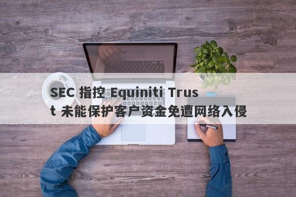 SEC 指控 Equiniti Trust 未能保护客户资金免遭网络入侵