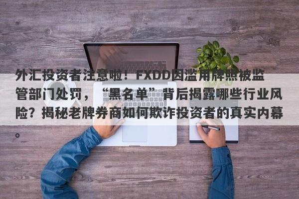 外汇投资者注意啦！FXDD因滥用牌照被监管部门处罚，“黑名单”背后揭露哪些行业风险？揭秘老牌券商如何欺诈投资者的真实内幕。