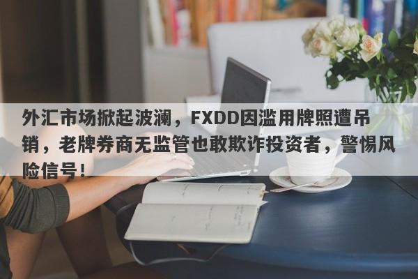 外汇市场掀起波澜，FXDD因滥用牌照遭吊销，老牌券商无监管也敢欺诈投资者，警惕风险信号！