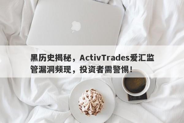 黑历史揭秘，ActivTrades爱汇监管漏洞频现，投资者需警惕！