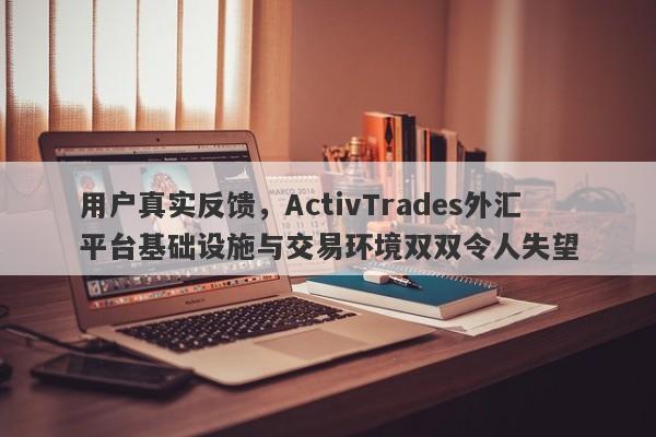 用户真实反馈，ActivTrades外汇平台基础设施与交易环境双双令人失望