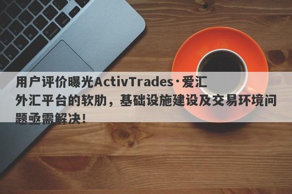 用户评价曝光ActivTrades·爱汇外汇平台的软肋，基础设施建设及交易环境问题亟需解决！