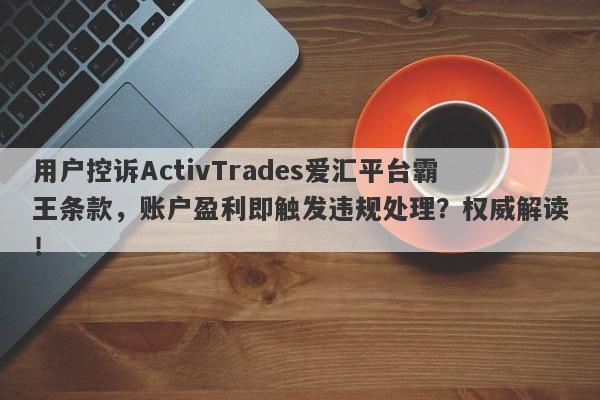 用户控诉ActivTrades爱汇平台霸王条款，账户盈利即触发违规处理？权威解读！