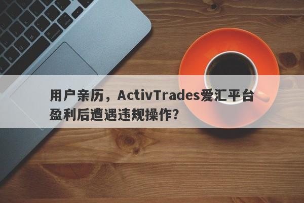 用户亲历，ActivTrades爱汇平台盈利后遭遇违规操作？