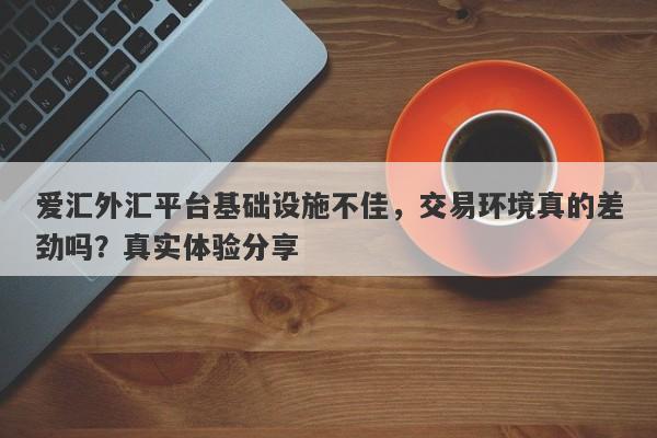 爱汇外汇平台基础设施不佳，交易环境真的差劲吗？真实体验分享