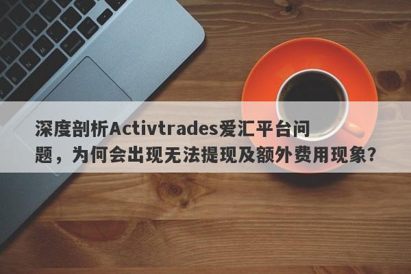 深度剖析Activtrades爱汇平台问题，为何会出现无法提现及额外费用现象？