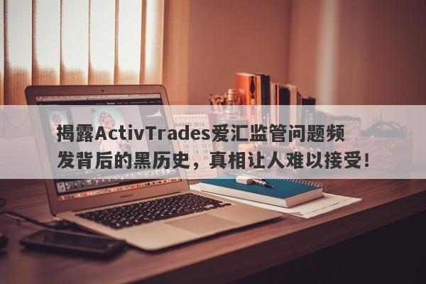 揭露ActivTrades爱汇监管问题频发背后的黑历史，真相让人难以接受！