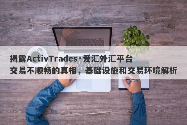 揭露ActivTrades·爱汇外汇平台交易不顺畅的真相，基础设施和交易环境解析